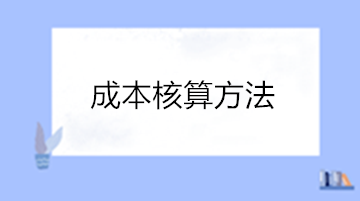 成本核算的方法有哪些？點(diǎn)擊查看成本核算方法