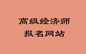 高級經(jīng)濟(jì)師報(bào)名網(wǎng)站