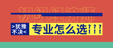 2020年初級經(jīng)濟師馬上報名了！你想好選啥專業(yè)了嗎？