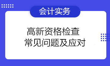 高新資格檢查常見問(wèn)題及應(yīng)對(duì) 高新技術(shù)企業(yè)注意！