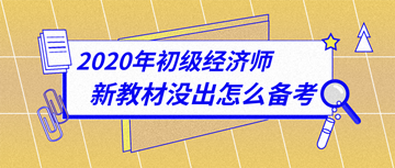 太詳細(xì)了！2020年初級經(jīng)濟(jì)師新教材下發(fā)前怎么備考？