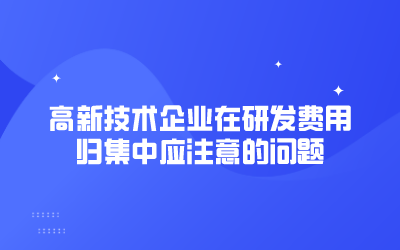 高新技術(shù)企業(yè)在研發(fā)費(fèi)用歸集中應(yīng)注意的問(wèn)題