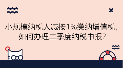 小規(guī)模納稅人減按1%繳納增值稅，如何辦理二季度納稅申報？