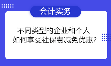 不同類型的企業(yè)和個人如何享受社保費減免優(yōu)惠？一組問答為你講清楚