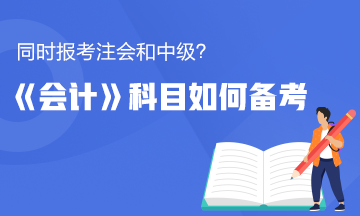 同時(shí)報(bào)考了注會(huì)和中級(jí)？《會(huì)計(jì)》這科怎么備考更有效率？