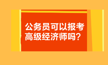 公務(wù)員可以報考高級經(jīng)濟(jì)師嗎