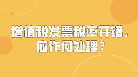 增值稅發(fā)票稅率開錯(cuò)，應(yīng)作何處理？