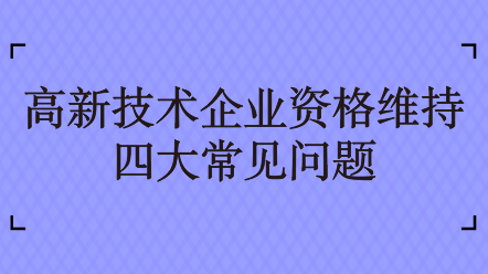 高新技術(shù)企業(yè)資格維持四大常見問(wèn)題