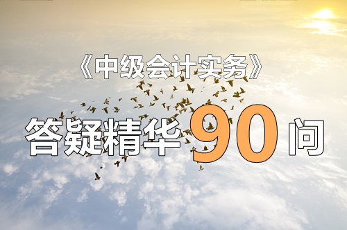 玩命匯總！中級實務(wù)答疑精華90問（第6問：合同履約成本與合同取得成本）