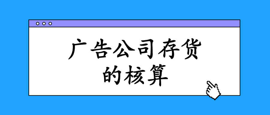 廣告業(yè)的存貨主要指的是什么？會(huì)計(jì)該怎么進(jìn)行核算與做賬？