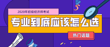 2020年初級經(jīng)濟(jì)師考試專業(yè)_零基礎(chǔ)考生應(yīng)該如何選擇？