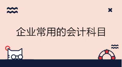 企業(yè)常用的會(huì)計(jì)科目有哪些？會(huì)計(jì)收藏！