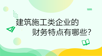 建筑施工類企業(yè)的財務(wù)特點有哪些？一定要了解！