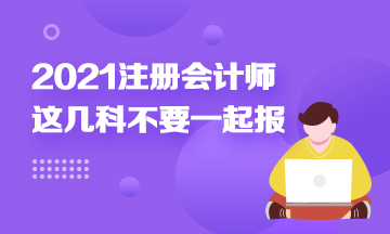 注冊會計師科目搭配建議：這幾科最好不要一起報！