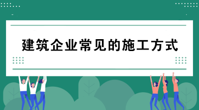 建筑企業(yè)常見的施工方式有哪些？