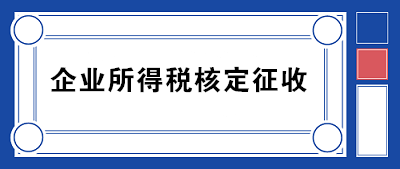 企業(yè)所得稅核定征收方式到底咋規(guī)定的？一文帶你看明白！