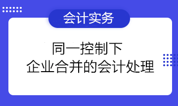 同一控制下企業(yè)合并的會計處理要點總結(jié) 收藏備用！ 