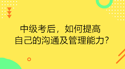 中級(jí)考后 如何提高自己的溝通及管理能力？