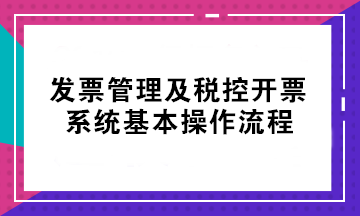 初級考后不會開票？發(fā)票管理及稅控開票系統(tǒng)基本操作流程來了！