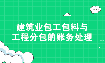 硬核干貨！建筑業(yè)包工包料與工程分包的賬務(wù)處理