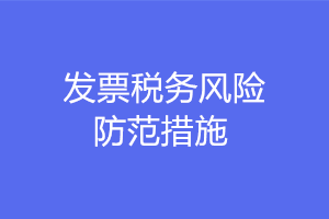 發(fā)票稅務(wù)風(fēng)險(xiǎn)防范的措施有哪些？注意這六點(diǎn)！