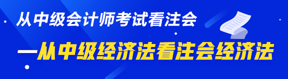 中級、注會同時拿證攻略來了—從中級經(jīng)濟法看注會經(jīng)濟法  