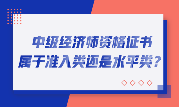 中級經(jīng)濟師資格證書屬于準入類還是水平類？