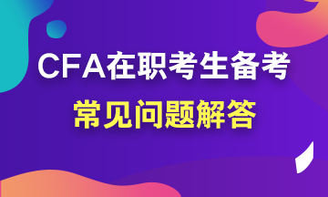 【考前必讀系列】在職考生如何備考CFA？常見問題解答