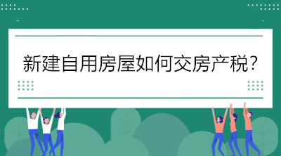 關(guān)注！新建自用房屋如何交房產(chǎn)稅？