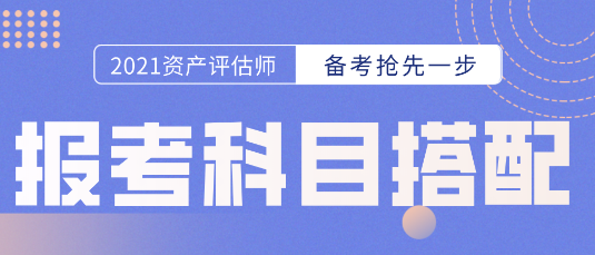 備考開始第一步！資產(chǎn)評估師報(bào)考科目的選擇  科目搭配建議搶先看！