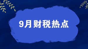 【關(guān)注】權(quán)威盤點(diǎn)9月財(cái)稅熱點(diǎn)