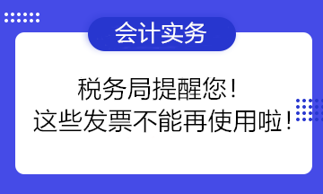 稅務(wù)局提醒您！這些發(fā)票不能再使用啦！