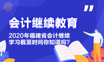 2020年福建省會計繼續(xù)教育學(xué)習(xí)截至?xí)r間你知道嗎？