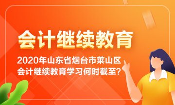 2020年山東省煙臺市萊山區(qū)會計繼續(xù)教育學習到何時截止呢？