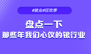 #就業(yè)季#來(lái)看看那些年我們心儀的銀行業(yè)