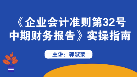 《企業(yè)會(huì)計(jì)準(zhǔn)則第32號(hào)——中期財(cái)務(wù)報(bào)告》實(shí)操指南