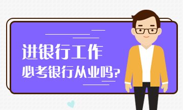 想進入銀行工作 必考銀行從業(yè)嗎？