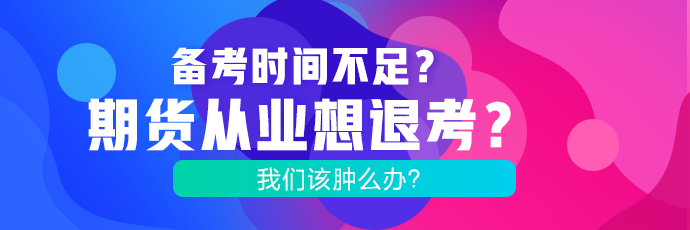 備考時(shí)間不足？期貨考試想退考？腫么辦