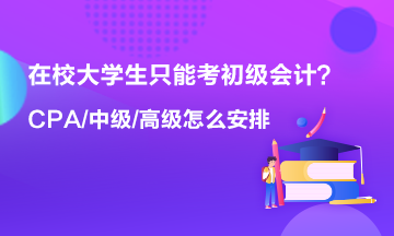 在校大學生只能考初級會計 以后中級 高級 CPA什么時候考？