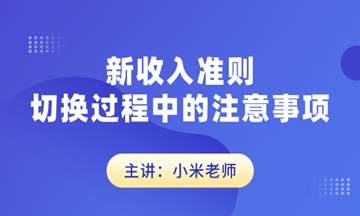 新收入準(zhǔn)則切換過(guò)程中的注意事項(xiàng)