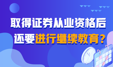 【熱搜】聽說取得證券從業(yè)證書還需繼續(xù)教育？