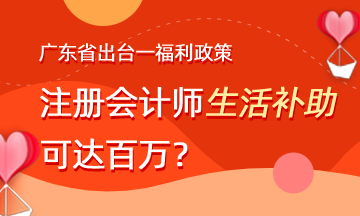 廣東省出臺福利政策 注會生活補助可達(dá)百萬？