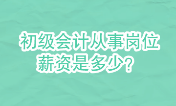 初級會計可以從事哪些崗位？崗位的具體薪資是多少？