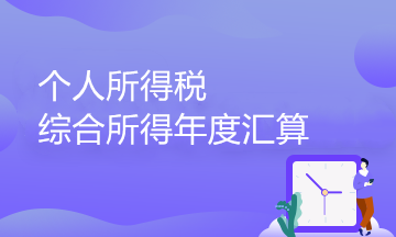 個(gè)人所得稅綜合所得年度匯算政策百問百答（1）——綜合所得篇