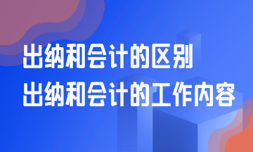 出納和會計的區(qū)別？出納和會計的工作是什么？