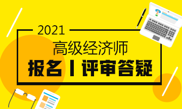 2021高級經(jīng)濟(jì)師報(bào)名評審答疑