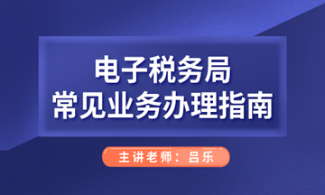 電子稅務(wù)局常見業(yè)務(wù)辦理指南，會計人們看過來！