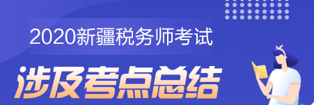 2020新疆地區(qū)稅務(wù)師考試考點總結(jié)（學(xué)員反饋版）