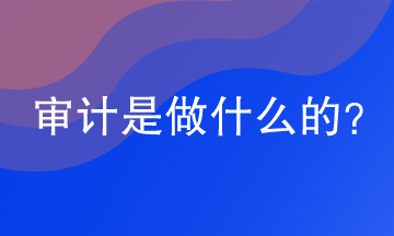 審計(jì)是做什么的？審計(jì)的工作內(nèi)容是什么？