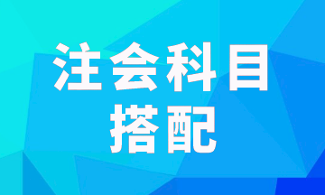 注會報考科目一次考兩科怎樣搭配科學(xué)？